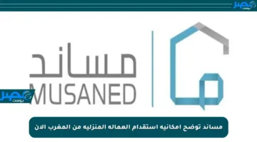 مساند توضح إمكانية استقدام العمالة المنزلية من المغرب الآن